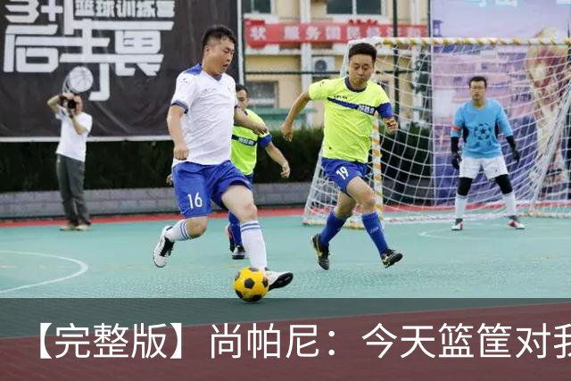 【完整版】尚帕尼：今天篮筐对我来说相当大 没队友帮忙我投不进