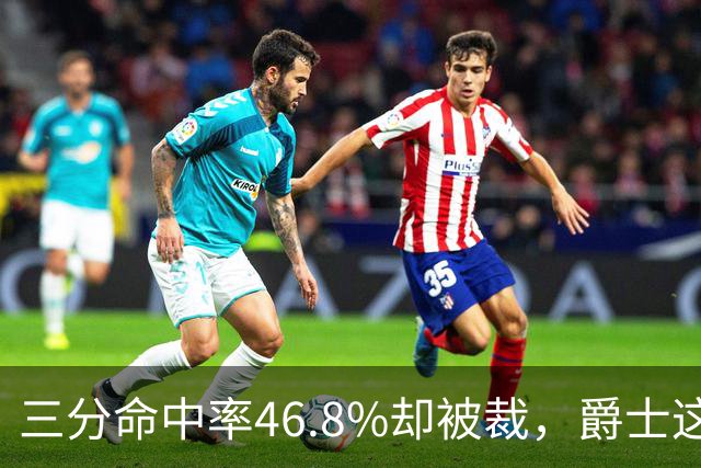 三分命中率46.8%却被裁，爵士这笔操作看不懂