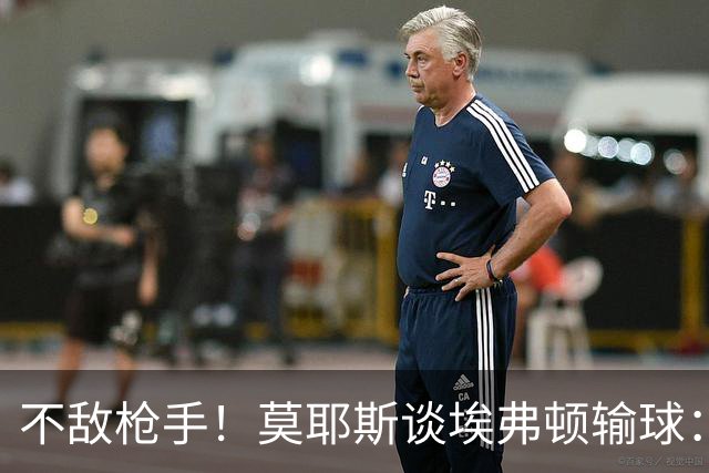 不敌枪手！莫耶斯谈埃弗顿输球：过早丢球，尽力了但没发挥出水平