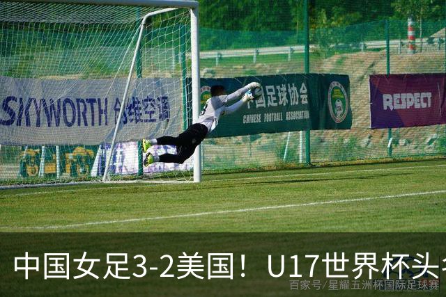 中国女足3-2美国！U17世界杯头名出线 将战法国 刘雨希世界波+双响