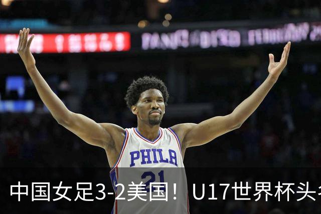 中国女足3-2美国！U17世界杯头名出线 将战法国 刘雨希世界波+双响
