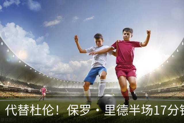 代替杜伦！保罗·里德半场17分钟8中6拿16分5板 正负值+15最高