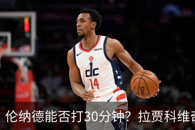 伦纳德能否打30分钟？拉贾科维奇：要着眼长远大局