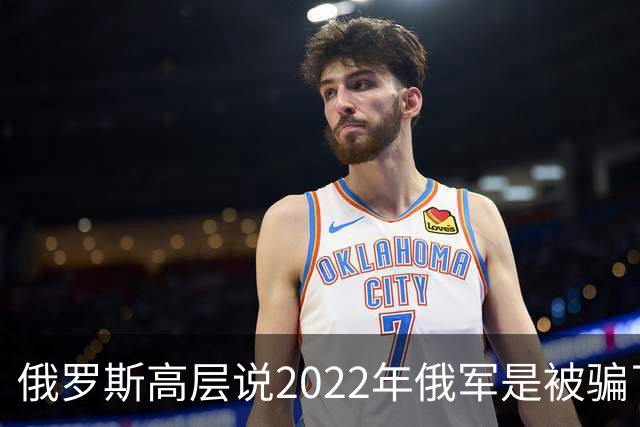 俄罗斯高层说2022年俄军是被骗了，才从基辅撤军！