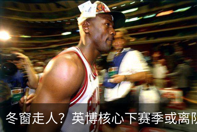 冬窗走人？英博核心下赛季或离队，合同仅剩半年，离队原因引猜测
