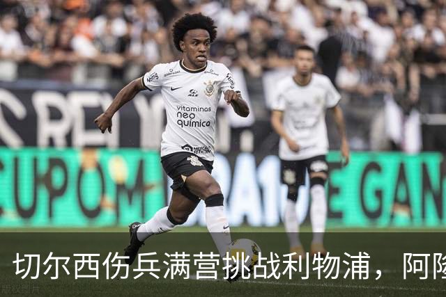 切尔西伤兵满营挑战利物浦，阿隆索旧主之战前景堪忧