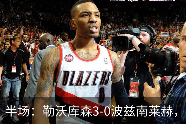 半场：勒沃库森3-0波兹南莱赫，希克替补点射双响，蒂尔曼建功