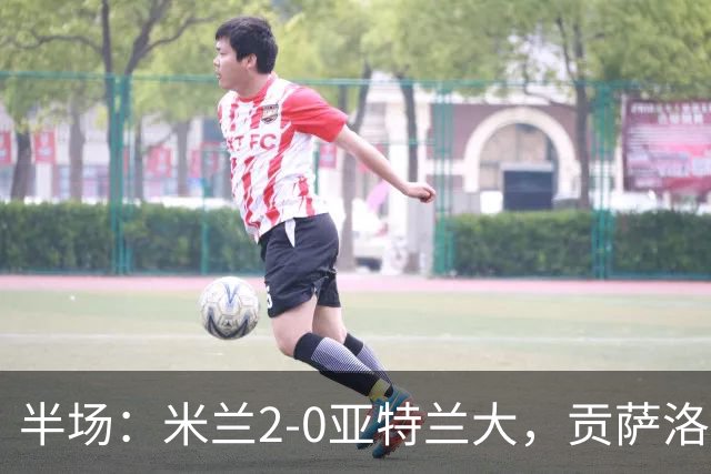 半场：米兰2-0亚特兰大，贡萨洛-拉莫斯点射，拉比奥破门