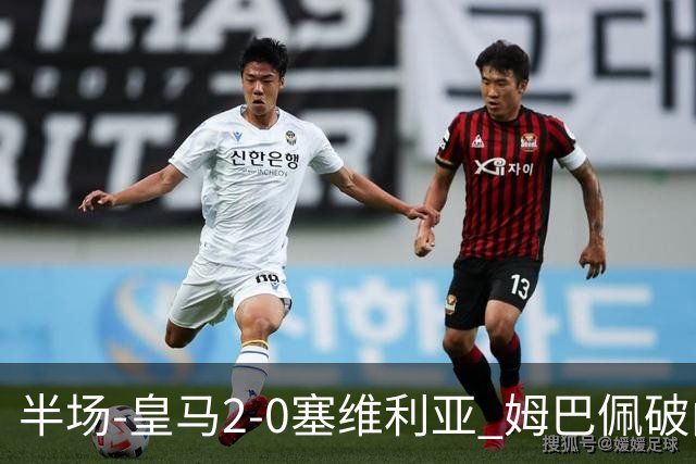 半场-皇马2-0塞维利亚 姆巴佩破门居莱尔世界波迪奥曼德送助攻