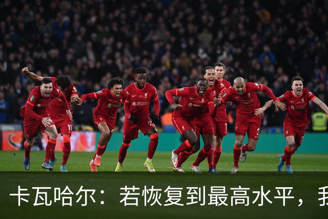 卡瓦哈尔：若恢复到最高水平，我永远不会拒绝再次穿上国家队球衣