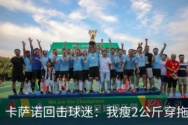 卡萨诺回击球迷：我瘦2公斤穿拖鞋也能踢意甲
