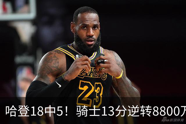 哈登18中5！骑士13分逆转8800万沃特森暴走，三状元首秀遗憾输球