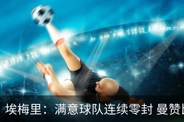 埃梅里：满意球队连续零封 曼赞比技术与球商双在线