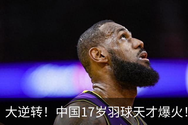 大逆转！中国17岁羽球天才爆火！力克日本头号种子强势夺冠