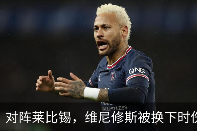 对阵莱比锡，维尼修斯被换下时伤心离场