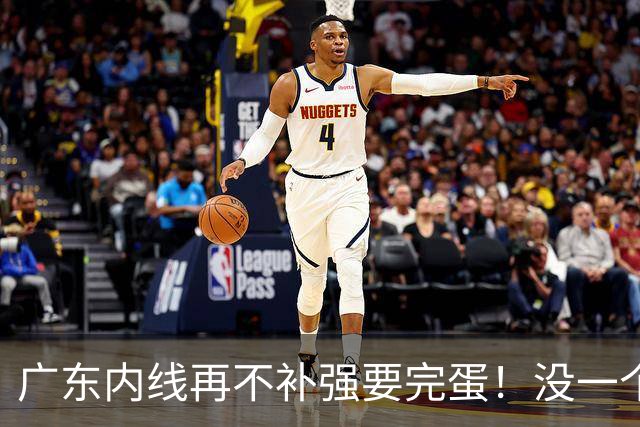 广东内线再不补强要完蛋！没一个能用，护框+篮板全被虐！