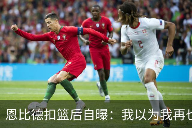 恩比德扣篮后自曝：我以为我再也不会扣篮了