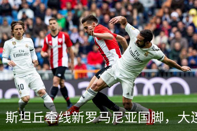 斯坦丘牵线新罗马尼亚国脚，大连英博的外援老路又要重演