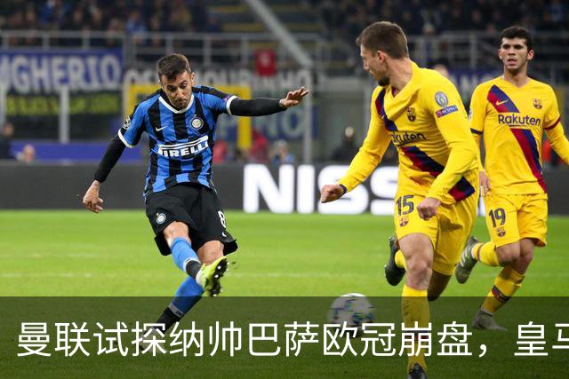 曼联试探纳帅巴萨欧冠崩盘，皇马大胜里尔遭加拉惨案