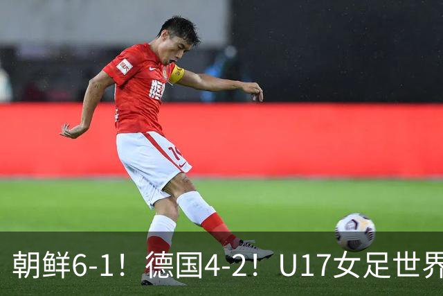 朝鲜6-1！德国4-2！U17女足世界杯积分更新，中国队次轮时间出炉