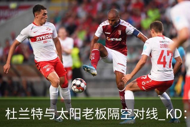 杜兰特与太阳老板隔空对线 KD：我36岁仍在巅峰状态
