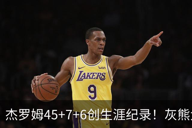 杰罗姆45+7+6创生涯纪录！灰熊大胜爵士 探花15中2榜眼仅9分