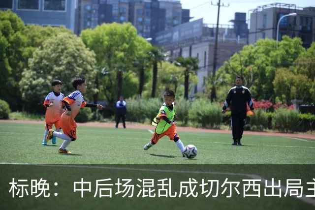标晚：中后场混乱成切尔西出局主因 战曼联阿隆索急需止颓