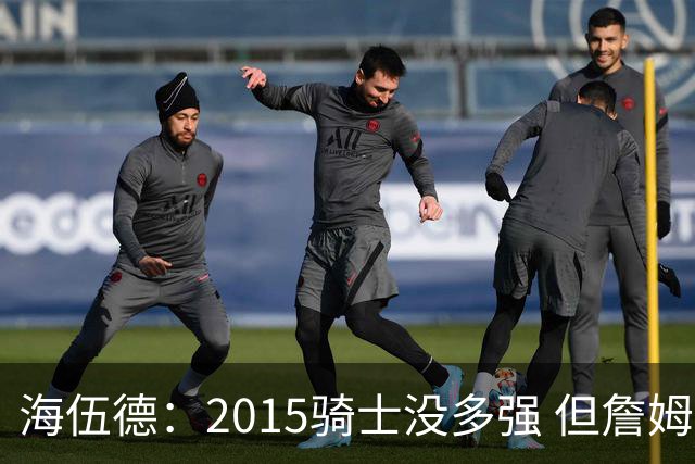 海伍德：2015骑士没多强 但詹姆斯激发了我们