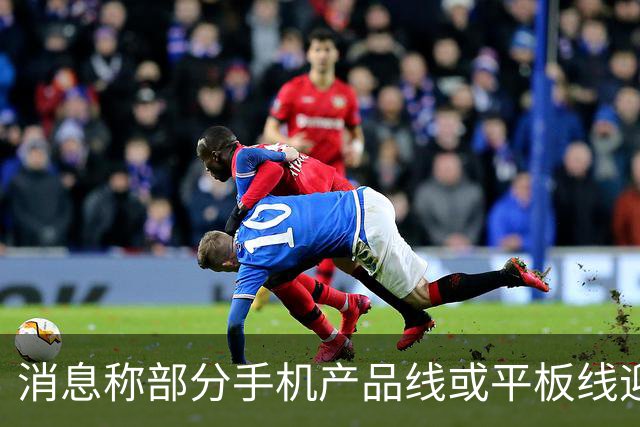 消息称部分手机产品线或平板线迎来停更，成本兜不住