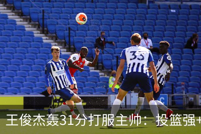 王俊杰轰31分打服主帅：投篮强+懂得打球获全队认可，篮板仍需提升
