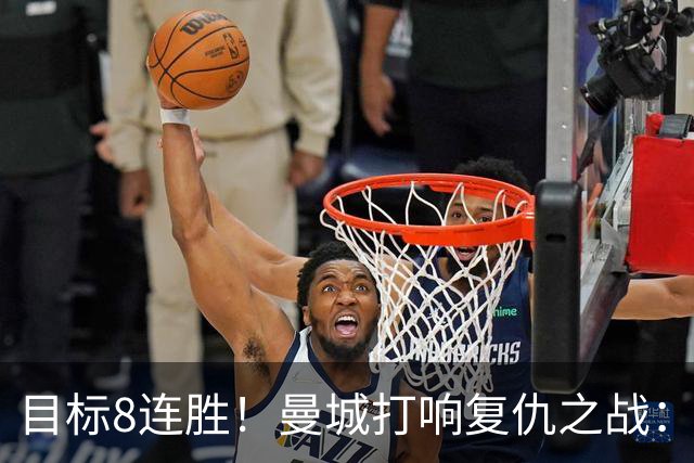 目标8连胜！曼城打响复仇之战：哈兰德回归 冲击英超7连斩