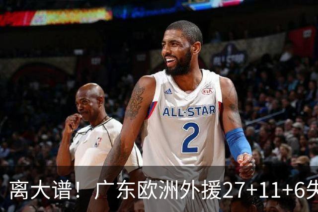 离大谱！广东欧洲外援27+11+6失误 一度双手扶膝打满末节10分钟