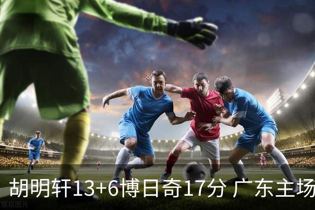 胡明轩13+6博日奇17分 广东主场险胜江苏