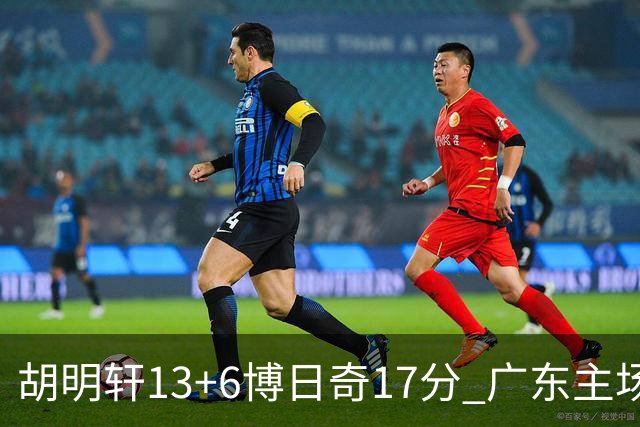 胡明轩13+6博日奇17分 广东主场险胜江苏