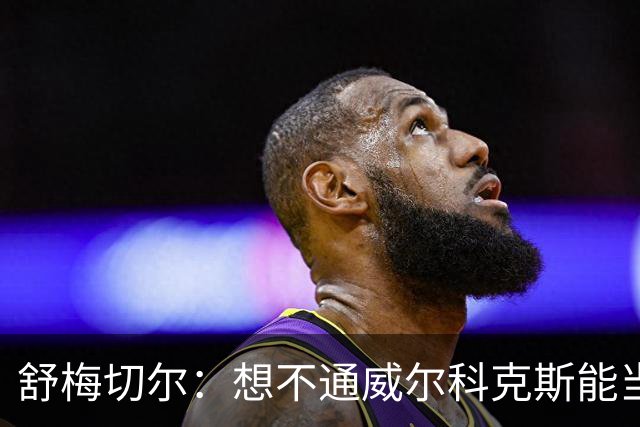 舒梅切尔：想不通威尔科克斯能当上曼联足球总监，他曾效力利兹联