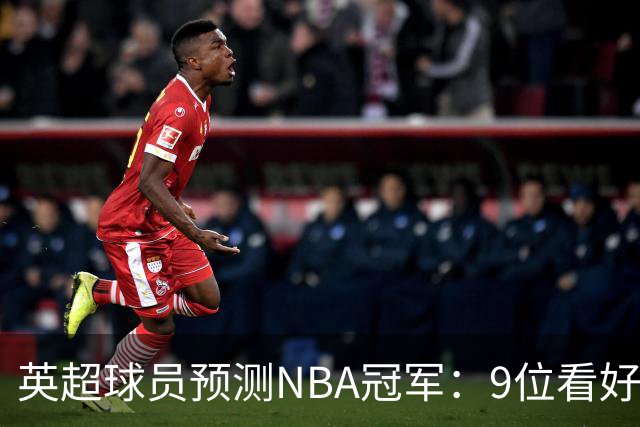 英超球员预测NBA冠军：9位看好76人，3位选马刺，舍什科选湖人