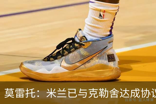 莫雷托：米兰已与克勒舍达成协议，盼1月前放人
