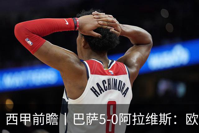 西甲前瞻丨巴萨5-0阿拉维斯：欧冠、西甲、金球接连受挫，还有雄心否？