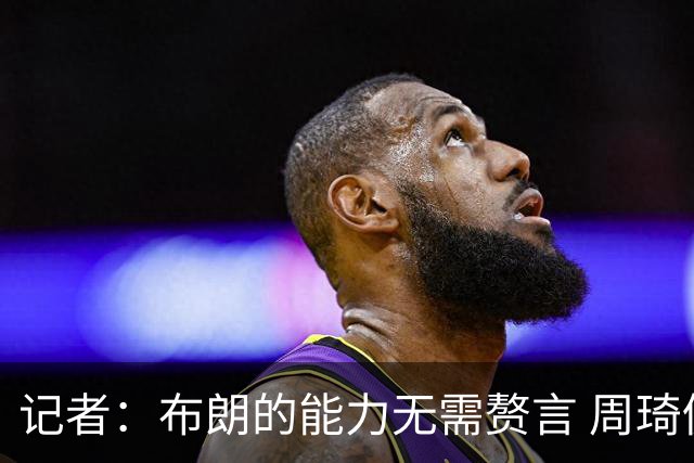 记者：布朗的能力无需赘言 周琦仍是顶级中锋 球队轮换仍待观察