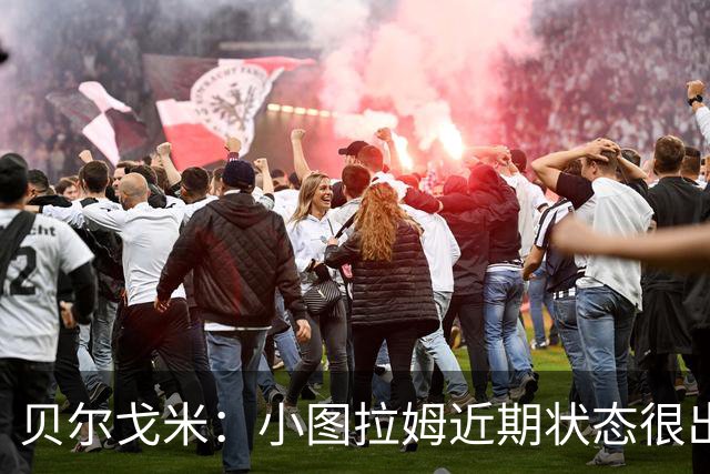 贝尔戈米：小图拉姆近期状态很出色，落选法国国家队让他更有动力
