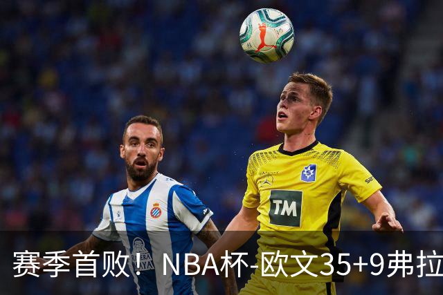 赛季首败！NBA杯-欧文35+9弗拉格33+9 火箭连丢4罚负独行侠
