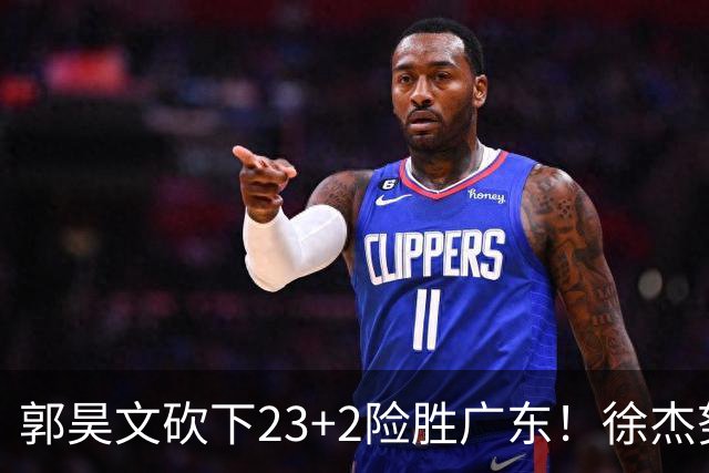郭昊文砍下23+2险胜广东！徐杰努力得分难敌杜润旺末节爆发