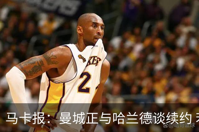 马卡报：曼城正与哈兰德谈续约 若成将成英超顶薪