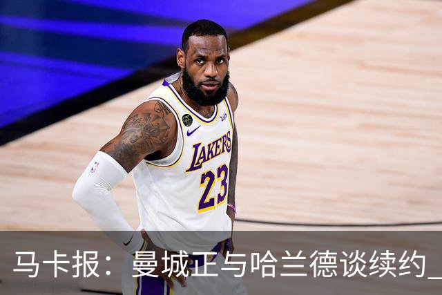 马卡报：曼城正与哈兰德谈续约 若成将成英超顶薪