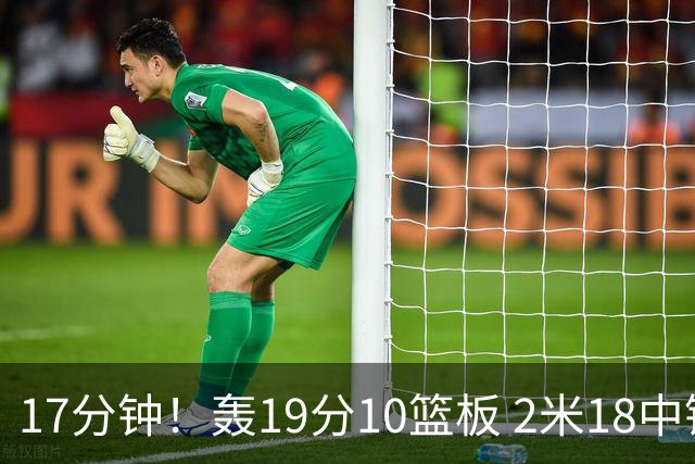 17分钟！轰19分10篮板 2米18中锋让广东队很羡慕