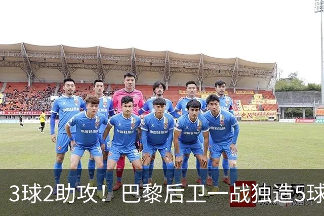3球2助攻！巴黎后卫一战独造5球 职业生涯首次戴帽