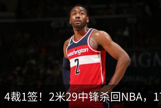 4裁1签！2米29中锋杀回NBA，17人豪阵冲击总冠军