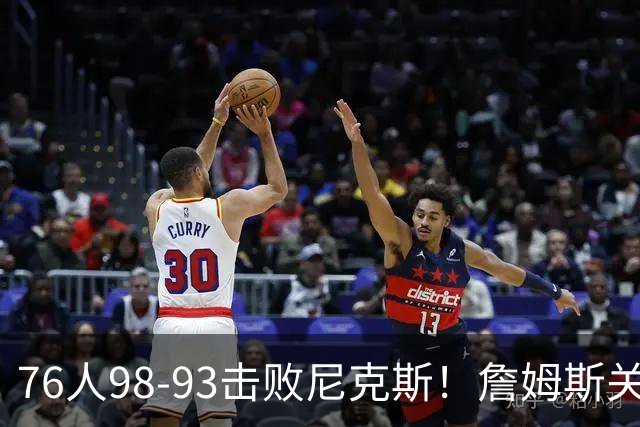 76人98-93击败尼克斯！詹姆斯关键先生，一战看清6个现实：76人真要夺冠了