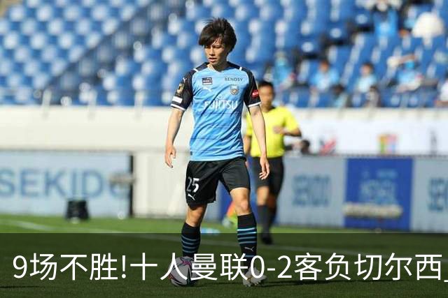 9场不胜!十人曼联0-2客负切尔西 利马5分钟2黄+送点罗杰斯一条龙