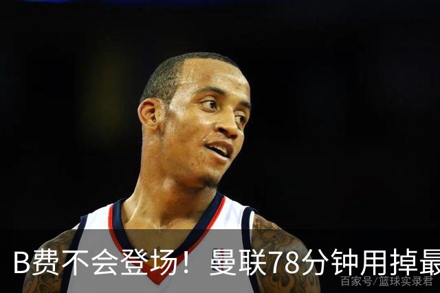 B费不会登场！曼联78分钟用掉最后一次换人，莱西换下阿玛德